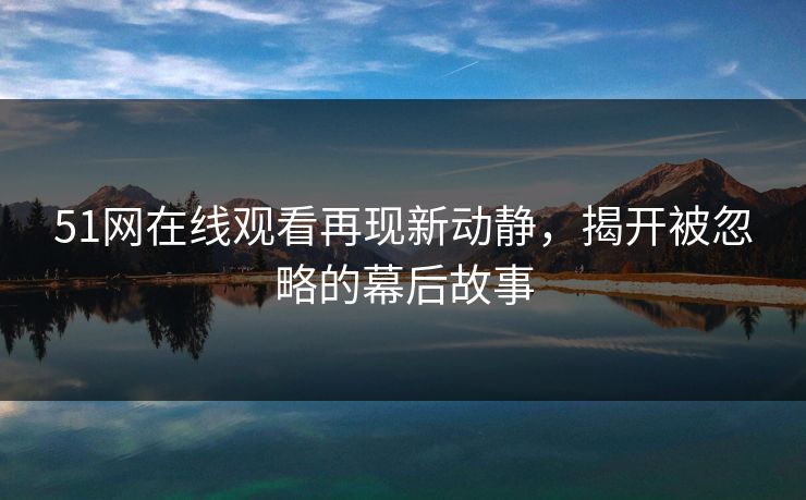51网在线观看再现新动静，揭开被忽略的幕后故事