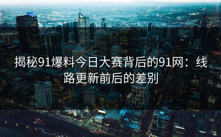 揭秘91爆料今日大赛背后的91网：线路更新前后的差别
